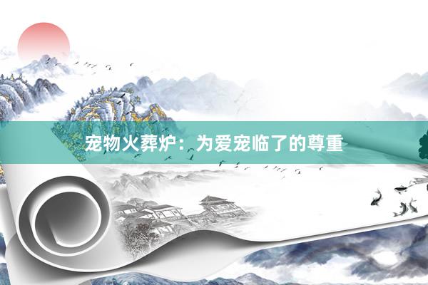 宠物火葬炉：为爱宠临了的尊重