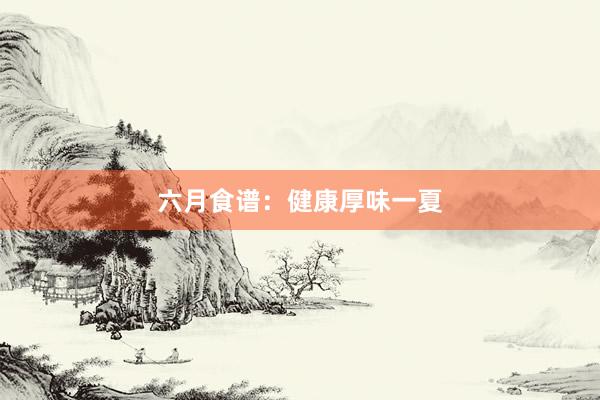 六月食谱：健康厚味一夏