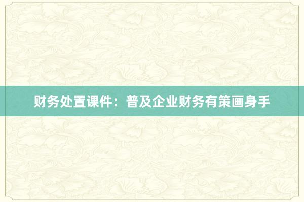 财务处置课件：普及企业财务有策画身手